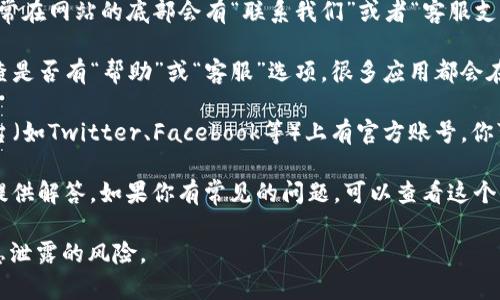要找到Tokenim钱包App的客服，可以按以下步骤操作：

1. **官网查询**：访问Tokenim钱包的官方网站，通常在网站的底部会有“联系我们”或者“客服支持”的链接，你可以在这里找到相关的客户服务信息。

2. **App内支持**：打开Tokenim钱包应用程序，检查是否有“帮助”或“客服”选项。很多应用都会在设置或个人资料中提供联系客户支持的选项。

3. **社交媒体**：Tokenim钱包可能在社交媒体平台（如Twitter、Facebook等）上有官方账号。你可以通过这些平台的信息联系他们的客服团队。

4. **常见问题解答**：有时客服支持会在FAQ部分提供解答，如果你有常见的问题，可以查看这个部分，或者直接留言。

请确保在官方渠道获取帮助，以避免受到欺诈或信息泄露的风险。