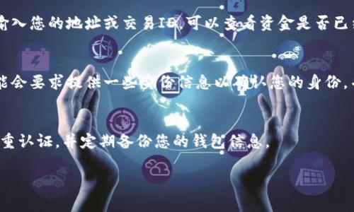 你的问题看起来是在询问如何处理Tokenim相关的内容，特别是关于Tokenim的代币或某种特定事务的丢失或转移。以下是一些可能的步骤和建议，供你参考：

了解Tokenim及其功能
Tokenim通常指代一系列数字资产或代币。首先，您需要清楚您所使用的Tokenim具体协议以及该协议下代币的运作机制。了解基本概念可以帮助您更好地处理Tokenim相关问题。

查找交易记录
如果您认为您的Tokenim已经转移或丢失，首先要做的就是查看您的交易记录。访问您使用的加密货币钱包或交易平台，查找是否有相关的交易记录。这些记录一般会显示出代币的转入转出情况及相关地址。

确认转账信息
确保您输入的转账信息（地址、数量等）是否正确。如果不正确，代币可能已经被转移到错误的地址。您可以尝试联系接收方，确认是否成功接收。

检查区块链状态
大多数代币的转移是公开透明的，您可以通过区块链浏览器检查您的交易状态。输入您的地址或交易ID，可以查看资金是否已经成功转出，并确认交易的状态。

联系支持团队
如果以上步骤没有帮助，建议您联系您所使用的交易平台或钱包的客服。他们可能会要求提供一些身份信息以确认您的身份，并帮助您找回丢失的代币。

防范未来风险
在解决问题的同时，也可以考虑如何防范未来的风险。确保您使用强密码、开启双重认证，并定期备份您的钱包信息。

如果您有更具体的情况或问题，请详细描述，我将很乐意提供进一步的帮助。