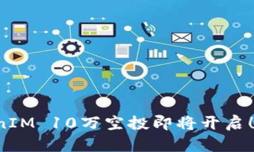 史上最大TokenIM 10万空投即将开启！你准备好了吗？