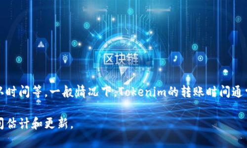 Tokenim的转账时间会因多种因素而异，包括网络拥堵程度、区块链的处理速度及相关交易的确认时间等。一般情况下，Tokenim的转账时间通常在几分钟到几个小时之间。在某些情况下，如果网络拥堵或出现技术问题，转账时间可能会更长。

如果您希望获得更具体的信息，建议访问Tokenim的官方网站或相关文档，以获取最新的转账时间估计和更新。