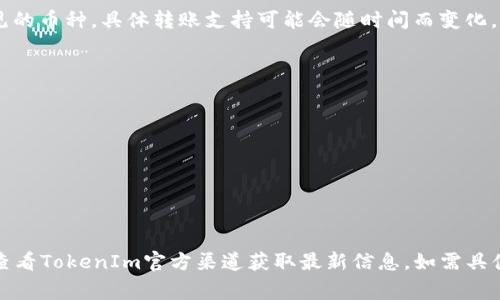 在TokenIm（TokenIm移动钱包）中，用户可以转账多种加密货币。以下是一些常见的币种，具体转账支持可能会随时间而变化，建议访问TokenIm官网或查看其APP内的币种列表以获得最新信息：

1. **比特币（BTC）**
2. **以太坊（ETH）**
3. **USDT（泰达币）**
4. **比特币现金（BCH）**
5. **瑞波币（XRP）**
6. **莱特币（LTC）**
7. **各种ERC-20代币**（例如LINK、BAT等）

请注意，支持的代币种类可能会根据市场需求和相关法规有所变动，因此请及时查看TokenIm官方渠道获取最新信息。如需具体的转账操作步骤或支持币种的详细列表，请查看TokenIm官方资源或帮助中心。