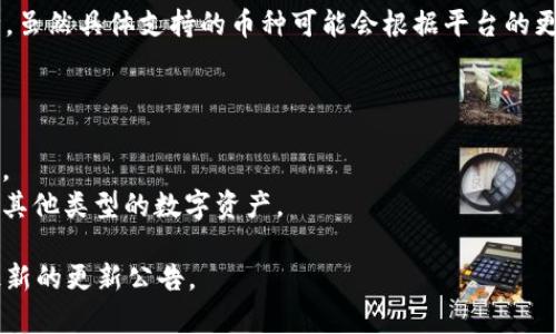 Tokenim是一种加密货币和数字资产交易平台，通常支持多种不同的币种。虽然具体支持的币种可能会根据平台的更新和政策变化而有所不同，但一般来说，Tokenim可能支持以下几类币种：

1. **主流币种**：如比特币（BTC）、以太坊（ETH）、瑞波币（XRP）等。
2. **稳定币**：如泰达币（USDT）、美元数字货币（USDC）等。
3. **山寨币**：一些较小市值的加密货币，取决于市场需求和平台的策略。
4. **NFT和其他数字资产**：某些平台也可能支持非同质化代币（NFT）及其他类型的数字资产。

要获取Tokenim最新支持的币种信息，建议访问他们的官方网站或查看最新的更新公告。