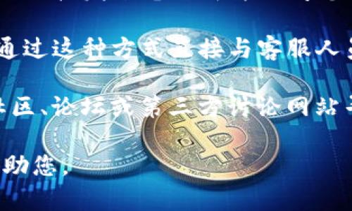 要联系TokenIm的客服，您可以采取以下几种方式：

1. **官方网站**：访问TokenIm的官方网站，通常会有客服联系方式，包括电子邮件和在线客服支持。

2. **社交媒体**：查看TokenIm的官方社交媒体页面，如Twitter、Facebook或微信，很多时候他们会在这些平台上提供及时的客服支持。

3. **客服邮箱**：如果您在官网上找到了客服邮箱，可以直接发送电子邮件询问您的问题或寻求帮助。

4. **在线聊天**：有些平台提供在线聊天功能，您可以通过这种方式直接与客服人员沟通。

5. **用户社区或论坛**：您还可以在TokenIm的用户社区、论坛或第三方讨论网站寻求帮助，其他用户可能会分享他们的经验和联系方式。

确保在联系时提供足够的信息，以便客服能够高效地帮助您。