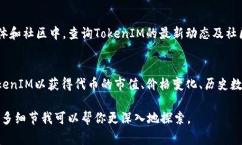 要查询类似于TokenIM这样的项目或代币的信息，通常可以采取以下步骤：

1. **官方网站**：
   访问TokenIM的官方网站，通常会提供有关代币、功能、应用场景等官方信息。

2. **区块链浏览器**：
   在区块链浏览器（如Etherscan、BscScan等）上，输入代币的合约地址，可以查看代币的详细信息，包括交易记录、持有地址、总流通量等。

3. **加密货币交易所**：
   在支持TokenIM交易的加密货币交易所查询该代币的信息，包括实时价格、交易量等。

4. **社交媒体与社区**：
   在Twitter、Reddit或者Telegram等社交媒体和社区中，查询TokenIM的最新动态及社区讨论。

5. **CoinMarketCap或CoinGecko**：
   访问这些加密货币的数据聚合网站，搜索TokenIM以获得代币的市值、价格变化、历史数据等。

如果你有具体问题或某个功能需要了解，提供更多细节我可以帮你更深入地探索。