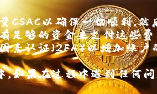 为了将CSAC转到Tokenim钱包，您可以按照以下步骤进行操作：

### 步骤 1：准备工作
1. **确认钱包地址**：首先，确保您有Tokenim钱包的接收地址。如果您不确定如何找到这个地址，请在Tokenim钱包中查找“接收”或“钱包地址”选项。
   
2. **登录交易所或钱包**：登录您持有CSAC的交易所账户或务必确保您能访问您存储CSAC的数字钱包。

### 步骤 2：提取CSAC
1. **选择提币功能**：在交易所或您的钱包中，找到“提币”或“发送”功能。

2. **输入CSAC数量**：在提币页面输入您想要转移的CSAC数量。

3. **粘贴接收地址**：将之前复制的Tokenim钱包地址粘贴到接收地址栏中。

4. **确认交易信息**：仔细检查所有信息，包括接收地址和转账数量，以确保没有错误。

5. **完成提币**：点击“确认”或“提交”来完成转账请求。大多数交易所可能会要求您进行二次确认，例如发送确认邮件或其他安全验证。

### 步骤 3：等待确认
1. **交易确认**：在完成提币请求后，您需要等待区块链网络确认。根据网络的繁忙程度，这个过程可能需要几分钟到几个小时不等。

2. **检查Tokenim钱包**：一旦交易确认，您的CSAC将出现在Tokenim钱包中。您可以在Tokenim的钱包界面中查看余额或交易记录。

### 注意事项
- **小额测试**：如果您是第一次进行此类转账，建议先发少量CSAC以确保一切顺利，然后再进行大额转账。
- **交易费用**：了解任何相关的交易费用，确保您的账户中有足够的资金来支付这些费用。
- **安全性**：确保使用强密码保护您的钱包账户，并启用双因素认证（2FA）以增加账户的安全性。

通过以上步骤，您就可以顺利地将CSAC转移到Tokenim钱包中。如果在过程中遇到任何问题，请参考交易所或钱包的帮助文档，或寻求客户支持的帮助。