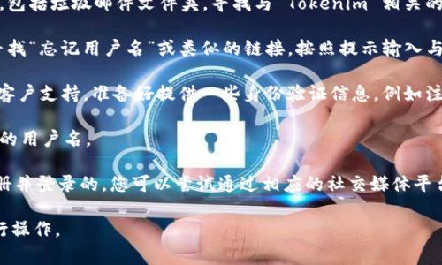 如果您忘记了 Tokenim 的用户名，通常可以通过以下步骤找回：

1. **检查电子邮件**：如果您在注册时使用了电子邮件，尝试检查您的电子邮箱，包括垃圾邮件文件夹，寻找与 Tokenim 相关的注册确认或通知邮件。邮件中可能包含您的用户名或相关信息。

2. **使用找回用户名功能**：许多平台提供了找回用户名的功能。在登录页面，寻找“忘记用户名”或类似的链接，按照提示输入与您的帐户相关的信息，通常包括注册时使用的电子邮件地址。

3. **联系客户支持**：如果以上方法都没有帮助，您可以尝试联系 Tokenim 的客户支持。准备好提供一些身份验证信息，例如注册时使用的邮箱地址，可能还需要提供其他相关信息，以帮助他们确认您的身份。

4. **检查密码管理器**：如果您使用密码管理器，检查一下是否在其中保存了您的用户名。

5. **社交媒体登录**：如果您是通过社交媒体帐户（如 Facebook、Google等）注册并登录的，您可以尝试通过相应的社交媒体平台重新获取访问权限。

请注意，每个平台的找回流程可能略有不同。务必根据 Tokenim 的具体指示进行操作。