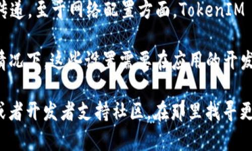 TokenIM 是一个专注于区块链领域的即时通讯解决方案，主要用于支持数字货币和去中心化应用的消息传递。至于网络配置方面，TokenIM 本身并不提供直接的网络配置功能，因为它的主要目标是保证安全、高效的信息传递。

如果你的问题是指是否可以在使用 TokenIM 的应用中配置网络设置，比如选择节点或配置代理等，通常情况下，这些设置需要在应用的开发层面进行配置，而不是在 TokenIM 的自身设置中完成。

如果你有更具体的需求，比如如何在 TokenIM 中进行某些操作或配置，可以参考 TokenIM 的官方文档或者开发者支持社区，在那里找寻更详细的信息和指导。对于更复杂的网络配置需求，可能需要与开发团队直接沟通以获取定制化的解决方案。