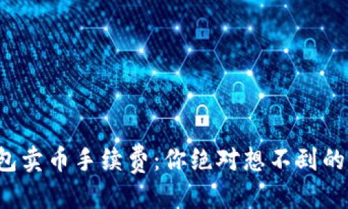 优质
比特派钱包卖币手续费：你绝对想不到的潜在成本！