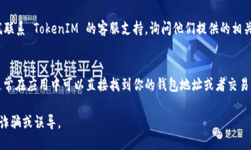 要查找 TokenIM 地址（TokenIM 是一个区块链钱包或交易平台相关的服务），你可以按照以下步骤进行：

1. **访问官方渠道**：
   - 首先，访问 TokenIM 的官方网站或官方社交媒体账号，查找相关信息或公告。

2. **使用区块链浏览器**：
   - 如果你知道具体的区块链（如以太坊、比特币等），可以使用相应的区块链浏览器（如 Etherscan、Blockchain.com 等）搜索相关的 TokenIM 地址。

3. **社区论坛**：
   - 可以在 Reddit、Bitcointalk 或其他加密货币社区论坛中询问或查找信息，这些平台上常有人分享相关的地址信息和使用经验。

4. **联系官方支持**：
   - 如果以上方法没有找到所需的信息，可以尝试联系 TokenIM 的客服支持，询问他们提供的相关地址信息。

5. **钱包应用程序**：
   - 如果你在使用 TokenIM 的钱包应用程序，通常在应用中可以直接找到你的钱包地址或者交易记录。

在查找过程中，请确保信息来源的可靠性，以防受到诈骗或误导。