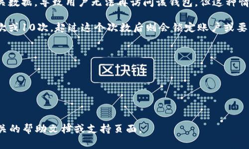 比特币钱包的密码输入错误的次数限制通常取决于具体的钱包软件或平台的设计。大多数比特币钱包会允许用户多次输入密码，但在连续多次输入错误密码后，可能会出现以下几种情况：

1. **账户锁定**：一些钱包在多次输入错误后会暂时锁定账户，要求用户进行额外的身份验证才能再次尝试登录。
  
2. **数据清除**：某些钱包在多次输入错误后可能会删除该钱包的相关数据，导致用户无法再访问该钱包，但这种情况比较少见。

3. **极少的尝试次数**：有些钱包设置了密码输错的次数限制，比如5次或10次，超过这个次数后则会锁定账户或要求其他验证。

为了避免不必要的麻烦，建议用户：

- 仔细记录密码并妥善保管。
- 使用密码管理器，帮助管理多个密码。
- 确保设置强密码且不易被猜测。

请注意，不同钱包的具体行为可能有所不同，用户在使用前最好查看相关的帮助文档或支持页面。