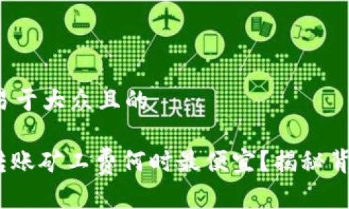 思考一个易于大众且的

TokenIM转账矿工费何时最便宜？揭秘背后的秘密！