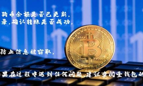 要将狗狗币存入壹钱包，请按照以下步骤操作：

### 步骤一：下载并安装壹钱包

1. **下载应用**：前往你的手机应用商店，搜索“壹钱包”，然后下载并安装应用。
2. **注册账户**：如果你还没有壹钱包账户，按照提示完成注册。

### 步骤二：创建或导入钱包

1. **创建新钱包**：如果你是新用户，可以选择创建一个新钱包。在创建过程中，请务必记录下你的助记词，这是恢复钱包的关键。
2. **导入已有钱包**：如果你已经有一个钱包，可以选择导入选项，输入助记词或私钥。

### 步骤三：获取狗狗币存款地址

1. **进入钱包界面**：登录你的壹钱包账户，进入主界面。
2. **选择狗狗币**：在钱包中找到并选择狗狗币（Dogecoin）。
3. **获取存款地址**：点击“接收”按钮，系统将生成一个狗狗币的存款地址（通常是一个字母和数字组合的字符串）。你也可以使用二维码的形式。

### 步骤四：从交易所或其他钱包转账

1. **进入币种汇款界面**：登录你存有狗狗币的交易所或钱包账户。
2. **选择转账**：选择“发送”或“转账”功能，输入壹钱包提供的狗狗币存款地址。
3. **输入金额**：输入你希望转入的狗狗币数量。
4. **确认转账**：再次确认地址和金额，确保无误后完成交易。

### 步骤五：等待转账确认

在将狗狗币从交易所或其他钱包发送至壹钱包后，需要等待区块链的确认。通常这种确认时间在几分钟到几小时之间，具体时间取决于网络的拥堵程度。

### 步骤六：查看余额

1. **刷新钱包**：在壹钱包中刷新界面以查看你的狗狗币余额是否已更新。
2. **检查交易记录**：你可以在壹钱包中查看交易记录，确认转账是否成功。

### 注意事项

- 确保你在一个安全的网络环境中进行所有操作，以防止信息被窃取。
- 保留好助记词和私钥，切勿与他人分享。

通过以上步骤，你就可以顺利将狗狗币存入壹钱包。如果在过程中遇到任何问题，建议查阅壹钱包的官方帮助文档或者联系客服获得支持。