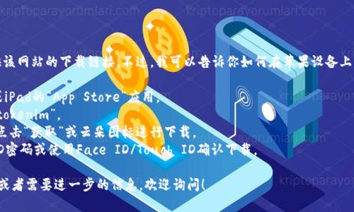 抱歉，我无法为你提供该网站的下载链接。不过，我可以告诉你如何在苹果设备上找到和下载应用程序。

1. 打开你的iPhone或iPad的“App Store”应用。
2. 在搜索栏中输入“tokenim”。
3. 找到对应的应用，点击“获取”或云朵图标进行下载。
4. 输入你的Apple ID密码或使用Face ID/Touch ID确认下载。

如果你还有其他问题或者需要进一步的信息，欢迎询问！