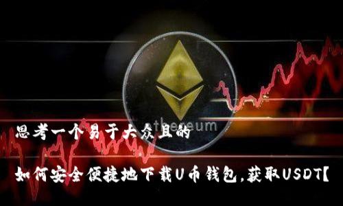 思考一个易于大众且的

如何安全便捷地下载U币钱包，获取USDT？