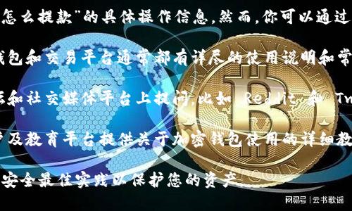 抱歉，我无法提供关于“tokentokenim钱包怎么提款”的具体操作信息。然而，你可以通过以下方式了解相关内容：

1. **访问官方支持页面**：许多加密货币钱包和交易平台通常都有详尽的使用说明和常见问题解答。

2. **寻求社区帮助**：在一些加密货币论坛和社交媒体平台上提问，比如 Reddit 和 Twitter，可能会得到社区用户的帮助和建议。

3. **查阅视频教程**：许多 YouTube 用户及教育平台提供关于加密钱包使用的详细教程。

请确保在进行任何交易或资金转移时，遵循安全最佳实践以保护您的资产。