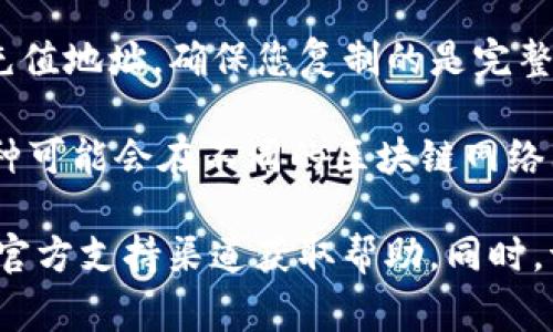 对于TokenIM钱包的充值地址，通常您需要按照以下步骤获取：

1. **打开TokenIM钱包**：首先，您需要打开您的TokenIM应用。

2. **选择钱包**：在钱包界面，选择您想要充值的币种。

3. **复制充值地址**：点击“充值”或“接收”按钮，系统会生成一个充值地址。确保您复制的是完整的地址，以避免资金丢失。

4. **确认网络**：确保您在正确的网络上进行充值，因为不同的币种可能会在不同的区块链网络上运行。

如果您在使用中遇到任何问题，建议访问TokenIM的官方网站或者官方支持渠道获取帮助。同时，请注意保护自己的私钥和钱包安全，确保使用安全的网络进行交易。