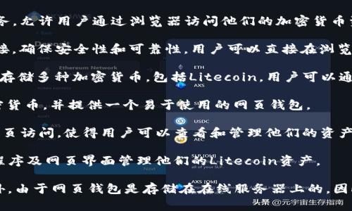 是的，Litecoin（LTC）有多个网页钱包可供选择。网页钱包是一种方便的在线服务，允许用户通过浏览器访问他们的加密货币资产，而不需要下载任何软件。以下是一些常见的Litecoin网页钱包：

1. **Litecoin.org钱包**：Litecoin的官方网站提供了一个推荐的在线钱包链接，确保安全性和可靠性。用户可以直接在浏览器中创建和管理他们的钱包。

2. **Coinbase**：作为一种流行的加密货币交易所和钱包，Coinbase允许用户存储多种加密货币，包括Litecoin。用户可以通过其网页界面很方便地进行买卖和存储。

3. **Blockchain.com**：这个平台不仅支持比特币，还支持Litecoin等其他加密货币，并提供一个易于使用的网页钱包。

4. **Exodus**：虽然Exodus的主钱包应用是桌面和移动端的，但它也提供了网页访问，使得用户可以查看和管理他们的资产。

5. **Coinomi**：类似于Exodus，Coinomi是多币种钱包，用户可以通过其应用程序及网页界面管理他们的Litecoin资产。

使用网页钱包时，务必注意安全性，包括启用双重认证（2FA）和使用强密码。此外，由于网页钱包是存储在在线服务器上的，因此可能面临一定的安全风险，用户在选用时应谨慎选择知名且声誉良好的服务。
