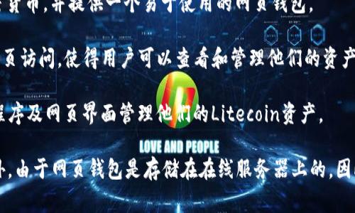 是的，Litecoin（LTC）有多个网页钱包可供选择。网页钱包是一种方便的在线服务，允许用户通过浏览器访问他们的加密货币资产，而不需要下载任何软件。以下是一些常见的Litecoin网页钱包：

1. **Litecoin.org钱包**：Litecoin的官方网站提供了一个推荐的在线钱包链接，确保安全性和可靠性。用户可以直接在浏览器中创建和管理他们的钱包。

2. **Coinbase**：作为一种流行的加密货币交易所和钱包，Coinbase允许用户存储多种加密货币，包括Litecoin。用户可以通过其网页界面很方便地进行买卖和存储。

3. **Blockchain.com**：这个平台不仅支持比特币，还支持Litecoin等其他加密货币，并提供一个易于使用的网页钱包。

4. **Exodus**：虽然Exodus的主钱包应用是桌面和移动端的，但它也提供了网页访问，使得用户可以查看和管理他们的资产。

5. **Coinomi**：类似于Exodus，Coinomi是多币种钱包，用户可以通过其应用程序及网页界面管理他们的Litecoin资产。

使用网页钱包时，务必注意安全性，包括启用双重认证（2FA）和使用强密码。此外，由于网页钱包是存储在在线服务器上的，因此可能面临一定的安全风险，用户在选用时应谨慎选择知名且声誉良好的服务。