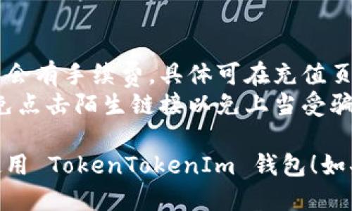 充钱到 TokenTokenIm 钱包的步骤如下：

### 第一步：注册并登录 TokenTokenIm 钱包
1. **下载应用**：如果你还没有下载 TokenTokenIm 钱包，可以通过应用商店下载并安装。
2. **注册账户**：根据屏幕提示，输入必要信息注册账户，确保密码安全。
3. **登录**：使用你的账户信息登录钱包。

### 第二步：找到充值选项
1. **进入钱包界面**：登录后，你会看到钱包的主页，通常这里显示了你的资产总览。
2. **选择充值选项**：在首页找到“充值”或“添加资金”按钮，点击进入。

### 第三步：选择充值方式
1. **选择充值渠道**：通常，有多种充值方式，例如银行卡转账、信用卡、第三方支付平台等。选择适合你的方式。
2. **输入充值金额**：根据需要输入你希望充值的金额。

### 第四步：完成支付
1. **确认订单**：核对你输入的信息，无误后确认。
2. **完成支付步骤**：按照系统提示完成支付，可能需要输入验证码或确认支付密码。
3. **注意交易确认时间**：不同的支付方式到账时间可能不同，等待充值确认。

### 第五步：检查余额
1. **查看钱包余额**：支付完成后，返回钱包主页，刷新查看您的余额是否更新。
  
### 提示：
- **注意交易费用**：某些充值方式可能会有手续费，具体可在充值页面查看。
- **保持警惕**：务必确保链接安全，避免点击陌生链接以免上当受骗。
  
希望这些步骤对你有所帮助，祝你顺利使用 TokenTokenIm 钱包！如果有更多问题，请随时询问。