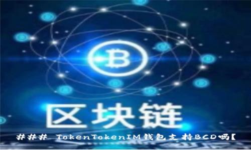 ### TokenTokenIM钱包支持BCD吗？