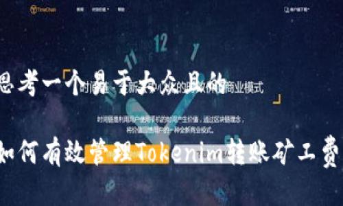 思考一个易于大众且的

如何有效管理Tokenim转账矿工费？