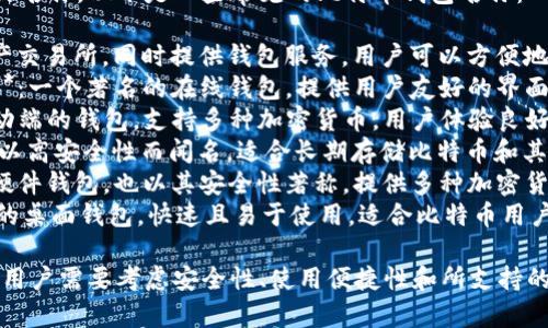 比特币钱包有很多种类和不同的名称。以下是一些常见的比特币钱包名称：

1. **Coinbase**：一个数字资产交易所，同时提供钱包服务，用户可以方便地购买和存储比特币等加密货币。
2. **Blockchain.com Wallet**：一个著名的在线钱包，提供用户友好的界面和安全存储选项。
3. **Exodus**：一个桌面和移动端的钱包，支持多种加密货币，用户体验良好。
4. **Trezor**：一种硬件钱包，以高安全性而闻名，适合长期存储比特币和其他加密资产。
5. **Ledger**：另一种流行的硬件钱包，也以其安全性著称，提供多种加密货币支持。
6. **Electrum**：一个轻量级的桌面钱包，快速且易于使用，适合比特币用户。

选择适合自己的比特币钱包时，用户需要考虑安全性、使用便捷性和所支持的加密货币种类。