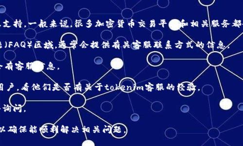 关于“tokenim”是否有客服的问题，目前可用的公开信息中并没有明确指示该平台是否提供客服支持。一般来说，很多加密货币交易平台和相关服务都会提供客服支持，以帮助用户解决在使用过程中遇到的各种问题。建议您可以通过以下途径确认：

1. **官方网站查询**：访问tokenim的官方网站，查看是否有客服或支持中心的链接。在常见问题（FAQ）区域，通常会提供有关客服联系方式的信息。

2. **社交媒体**：许多公司在社交媒体上保持活跃，您可以查看tokenim的社交媒体账户，通常会有客服信息。

3. **用户社区**：在一些加密货币相关的论坛或者社交群组（如Telegram、Reddit等）询问其他用户，看他们是否有关于tokenim客服的经验。

4. **电子邮件与联系方式**：如果在官网上找到了客服邮箱或其他联系方式，可以直接发送邮件询问。

如果需要在使用tokenim时获得帮助，具体的客服支持信息是很重要的，建议您尽量确认该信息以确保能顺利解决相关问题。
